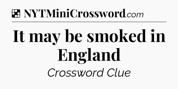 Solution: It may be smoked in England - NYT Crossword