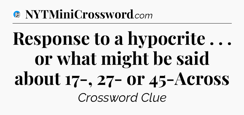 Response to a hypocrite . . . or what might be said about 17-, 27- or 45-Across Crossword Clue