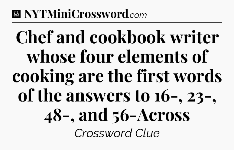 Chef and cookbook writer whose four elements of cooking are the first words of the answers to 16-, 23-, 48-, and 56-Across - LA Times Crossword