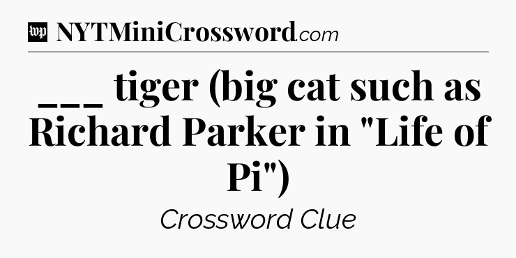___ tiger (big cat such as Richard Parker in 