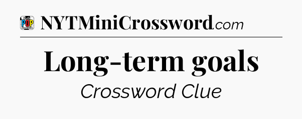 Long-term goals Crossword Clue