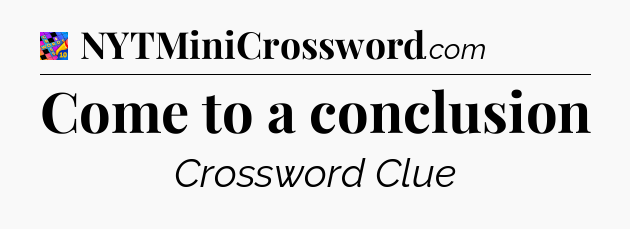 Come to a conclusion Crossword Clue