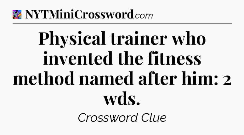 Physical trainer who invented the fitness method named after him: 2 wds Crossword Clue