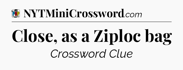 Close, as a Ziploc bag Crossword Clue
