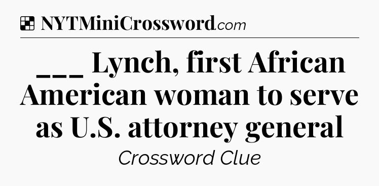 Solution: ___ Lynch, first African American woman to serve as U.S. attorney general - NYT Crossword