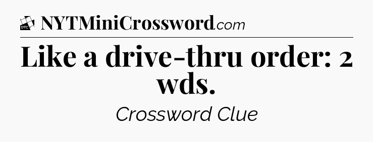 Like a drive-thru order: 2 wds - Daily Themed Classic Crossword