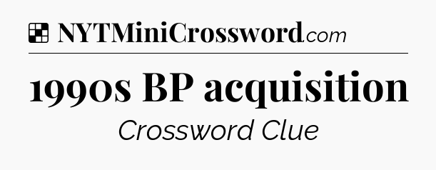Solution: 1990s BP acquisition - NYT Crossword