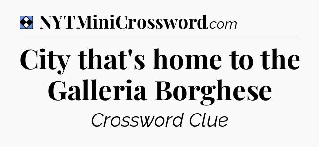 Solution: City that's home to the Galleria Borghese - NYT Mini Crossword