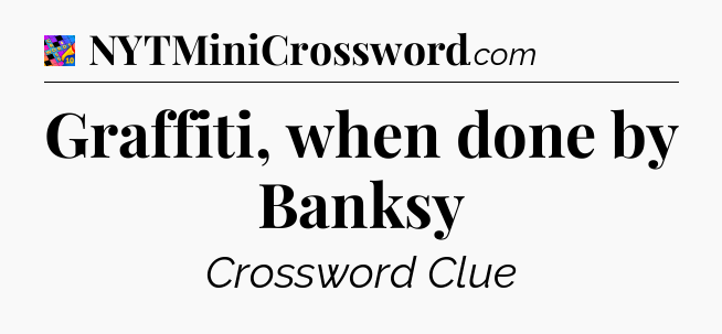 Graffiti, when done by Banksy Crossword Clue