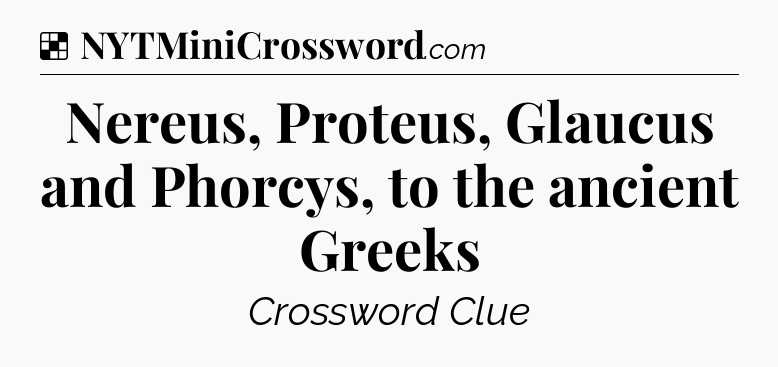 Solution: Nereus, Proteus, Glaucus and Phorcys, to the ancient Greeks - NYT Crossword