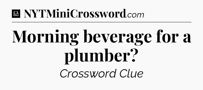 Morning beverage for a plumber - LA Times Crossword