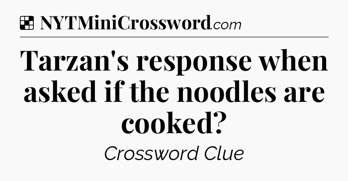 Solution: Tarzan's response when asked if the noodles are cooked - NYT Crossword