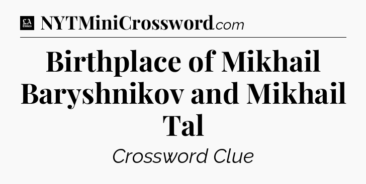 Birthplace of Mikhail Baryshnikov and Mikhail Tal - LA Times Crossword
