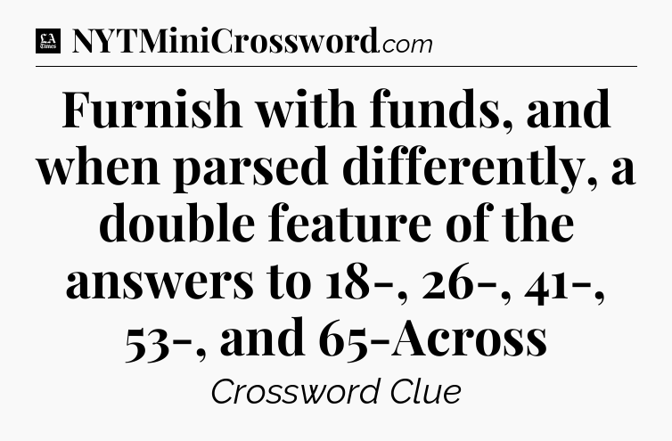 Furnish with funds, and when parsed differently, a double feature of the answers to 18-, 26-, 41-, 53-, and 65-Across - LA Times Crossword