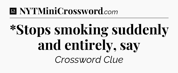 *Stops smoking suddenly and entirely, say - LA Times Crossword