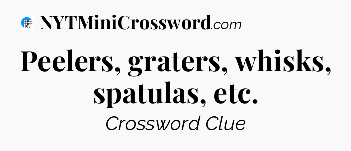 Peelers, graters, whisks, spatulas, etc Crossword Clue