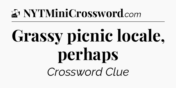 Grassy picnic locale, perhaps - Daily Themed Classic Crossword