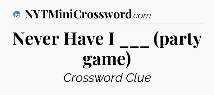 Never Have I ___ (party game) Crossword Clue