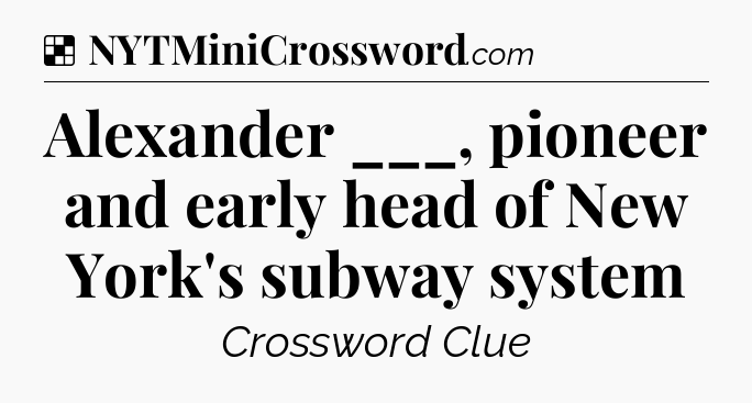 Solution: Alexander ___, pioneer and early head of New York's subway system - NYT Crossword