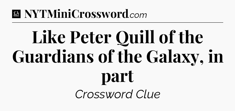 Like Peter Quill of the Guardians of the Galaxy, in part - LA Times Crossword
