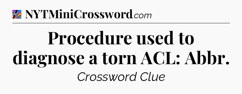 Procedure used to diagnose a torn ACL: Abbr Crossword Clue