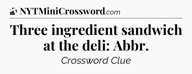Three ingredient sandwich at the deli: Abbr - Daily Themed Classic Crossword