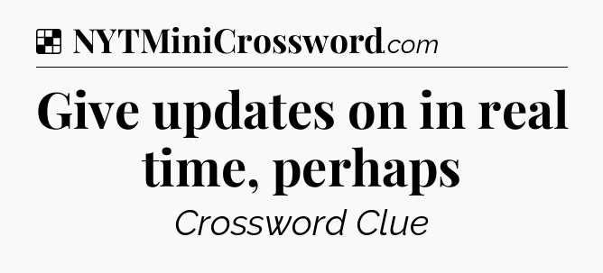 Solution: Give updates on in real time, perhaps - NYT Crossword