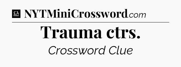 Trauma ctrs - LA Times Crossword