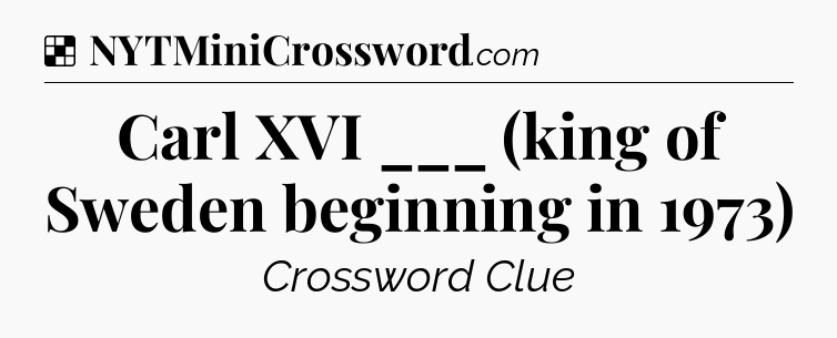 Solution: Carl XVI ___ (king of Sweden beginning in 1973) - NYT Crossword