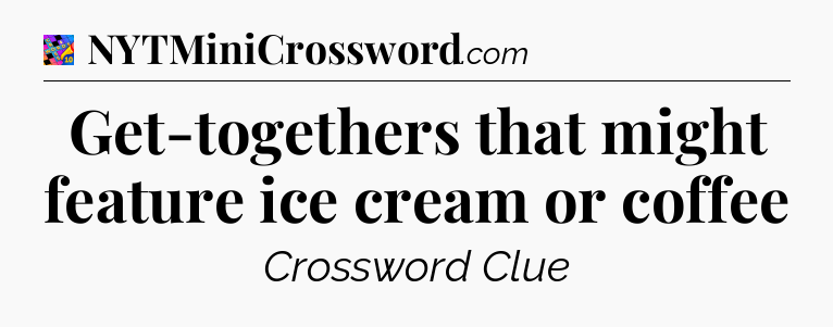 Get-togethers that might feature ice cream or coffee Crossword Clue