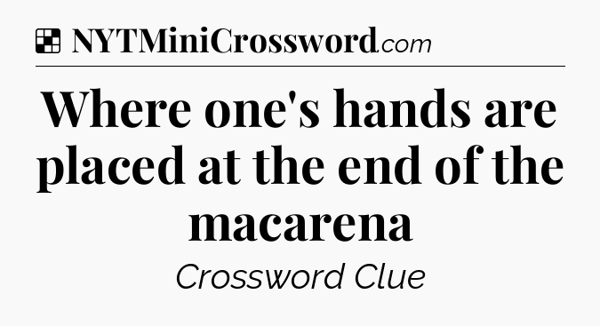 Solution: Where one's hands are placed at the end of the macarena - NYT Crossword