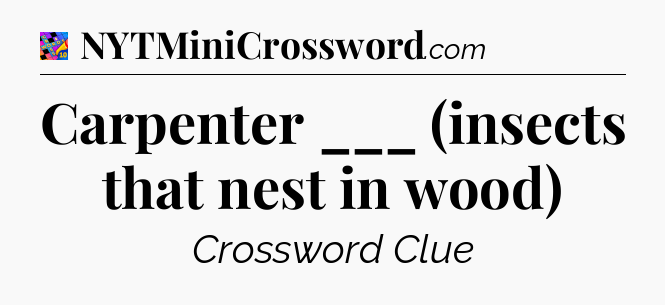 Carpenter ___ (insects that nest in wood) Crossword Clue