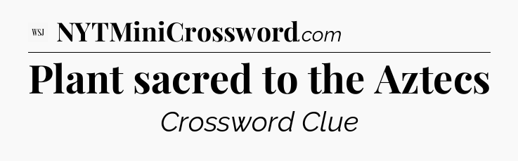Plant sacred to the Aztecs - WSJ Crossword