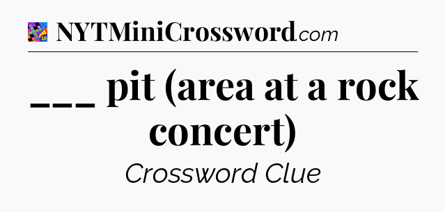 ___ pit (area at a rock concert) Crossword Clue