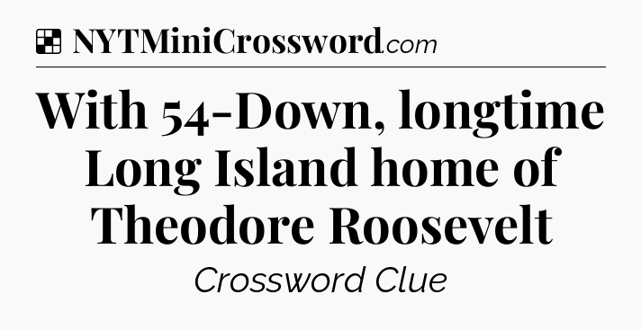 Solution: With 54-Down, longtime Long Island home of Theodore Roosevelt - NYT Crossword