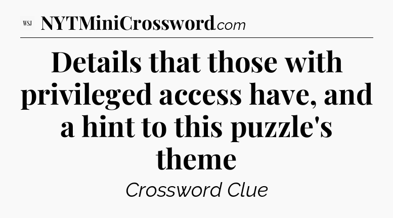 Details that those with privileged access have, and a hint to this puzzle's theme - WSJ Crossword
