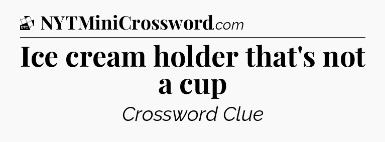 Ice cream holder that's not a cup - Daily Themed Classic Crossword