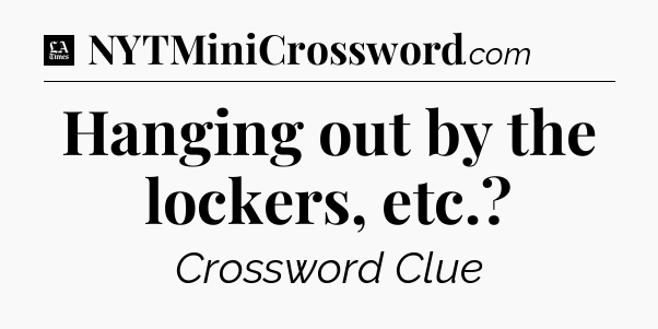 Hanging out by the lockers, etc - LA Times Crossword