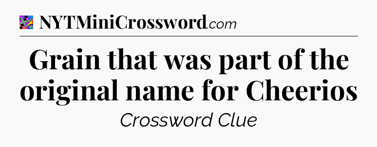 Grain that was part of the original name for Cheerios Crossword Clue