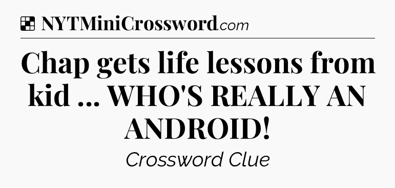Solution: Chap gets life lessons from kid ... WHO'S REALLY AN ANDROID - NYT Crossword