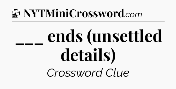 ___ ends (unsettled details) - Daily Themed Classic Crossword