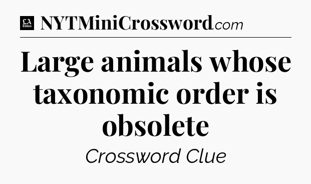 Large animals whose taxonomic order is obsolete - LA Times Crossword