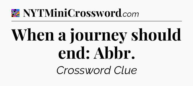 When a journey should end: Abbr Crossword Clue