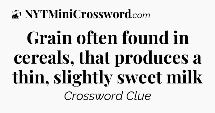 Grain often found in cereals, that produces a thin, slightly sweet milk - Daily Themed Classic Crossword