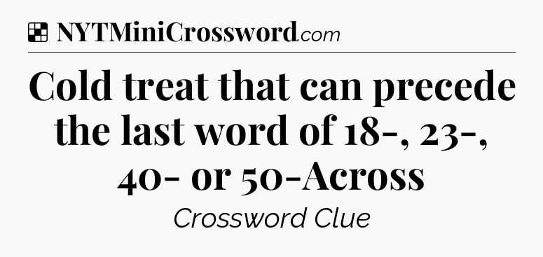 Solution: Cold treat that can precede the last word of 18-, 23-, 40- or 50-Across - NYT Crossword