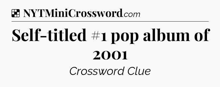 Solution: Self-titled #1 pop album of 2001 - NYT Crossword
