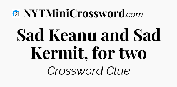 Sad Keanu and Sad Kermit, for two Crossword Clue