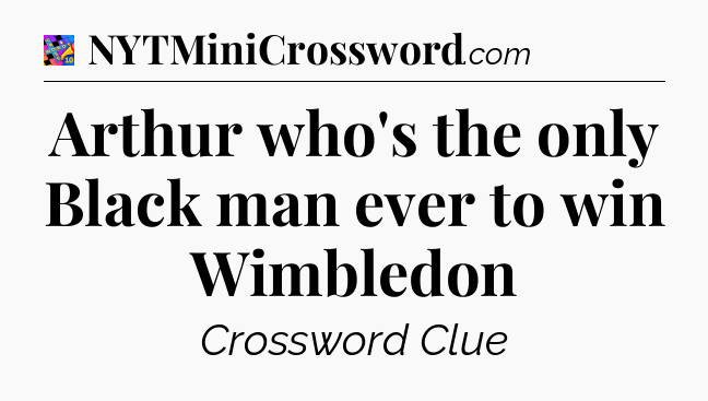 Arthur who's the only Black man ever to win Wimbledon Crossword Clue