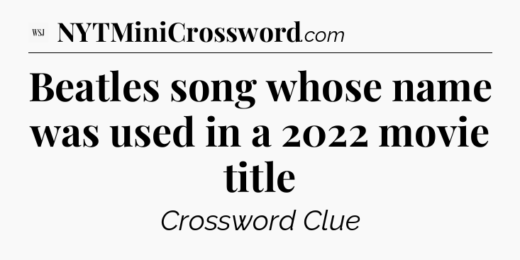 Beatles song whose name was used in a 2022 movie title - WSJ Crossword