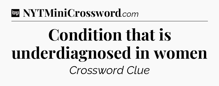 Condition that is underdiagnosed in women Crossword Clue